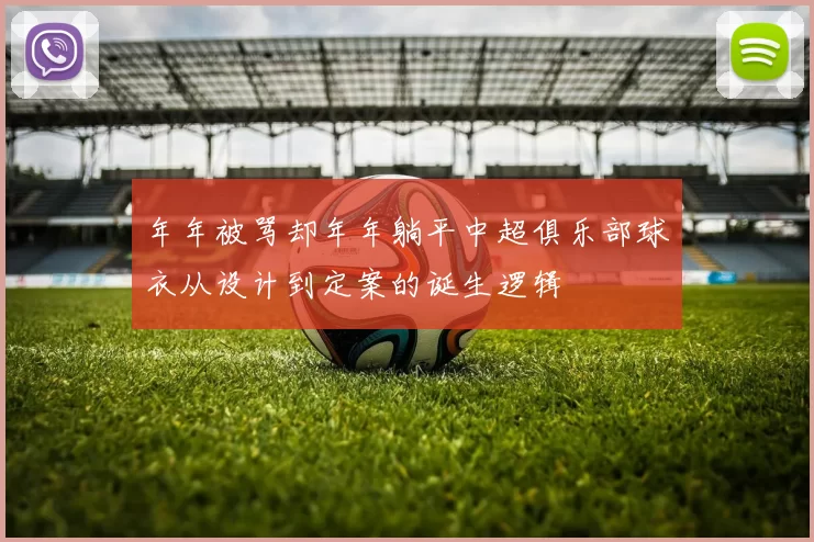 年年被骂却年年躺平中超俱乐部球衣从设计到定案的诞生逻辑